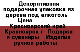 Декоративная подарочная упаковка из дерева под алкоголь › Цена ­ 500-2000 - Красноярский край, Красноярск г. Подарки и сувениры » Изделия ручной работы   